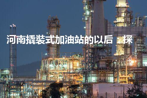 河南撬裝式加油站的以后：探索化工廠拆除領(lǐng)域的新技術(shù)和挑戰(zhàn)！